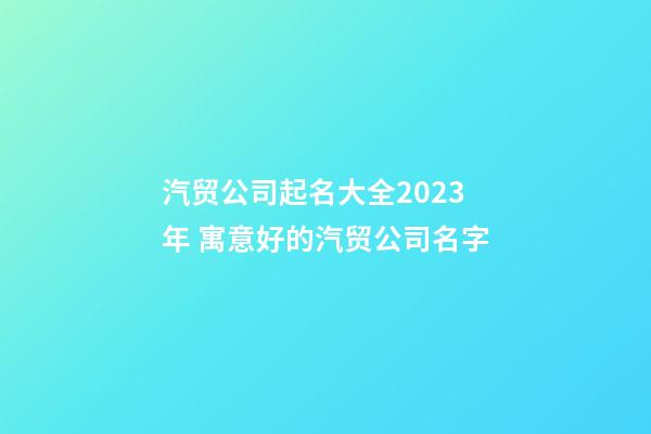 汽贸公司起名大全2023年 寓意好的汽贸公司名字-第1张-公司起名-玄机派